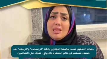 جهات التحقيق تصدر حكمها النهائي بإدانة “أم سجدة” و”أم مكة” بعد صعود مستمر في عالم الشهرة والأرباح – تعرف على التفاصيل